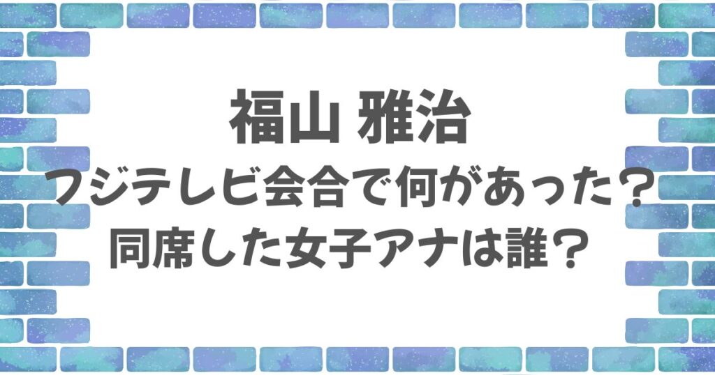 福山雅治フジテレビの会合で何があった？同席した女子アナは？